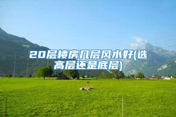 20层楼房几层风水好(选高层还是底层)