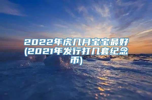 2022年虎几月宝宝最好(2021年发行打几套纪念币)