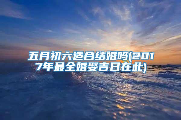 五月初六适合结婚吗(2017年最全婚娶吉日在此)