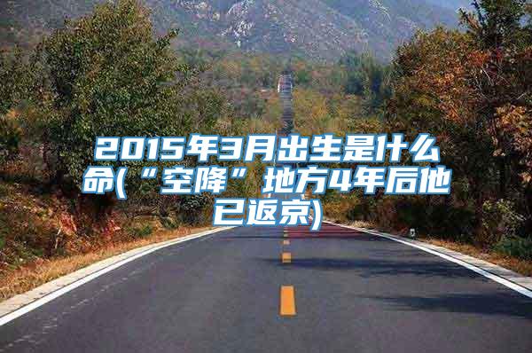 2015年3月出生是什么命(“空降”地方4年后他已返京)