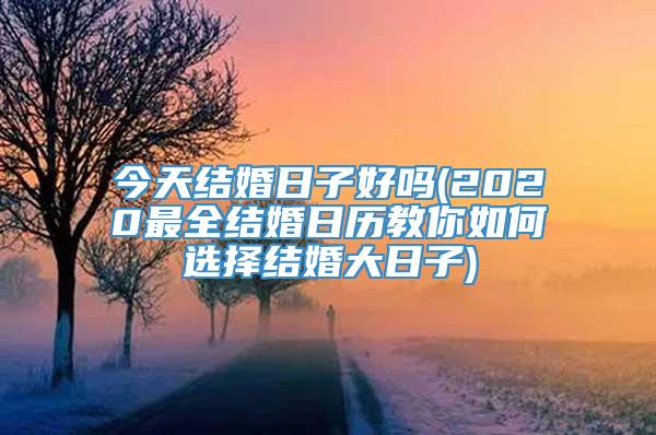 今天结婚日子好吗(2020最全结婚日历教你如何选择结婚大日子)