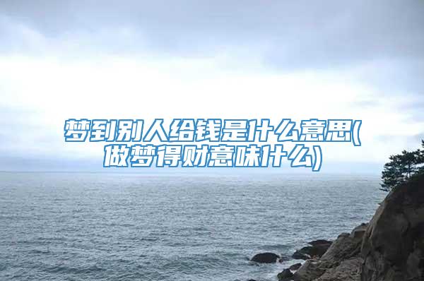 梦到别人给钱是什么意思(做梦得财意味什么)