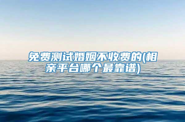免费测试婚姻不收费的(相亲平台哪个最靠谱)