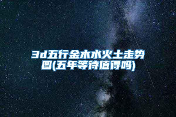 3d五行金木水火土走势图(五年等待值得吗)