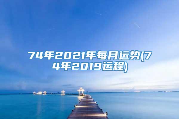 74年2021年每月运势(74年2019运程)