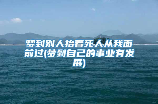 梦到别人抬着死人从我面前过(梦到自己的事业有发展)