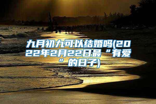 九月初九可以结婚吗(2022年2月22日最“有爱”的日子)