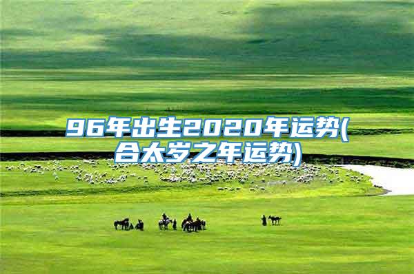 96年出生2020年运势(合太岁之年运势)