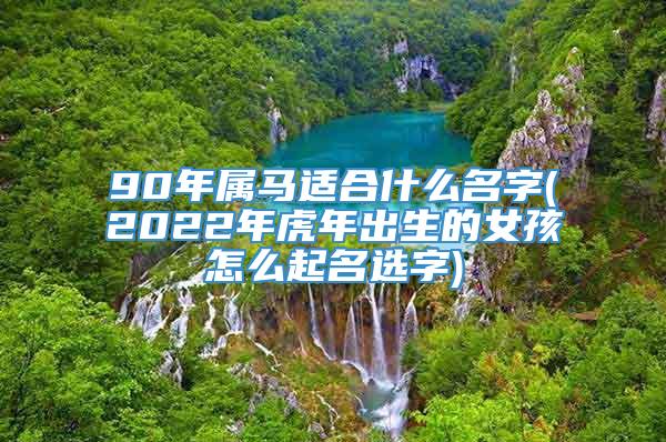 90年属马适合什么名字(2022年虎年出生的女孩怎么起名选字)