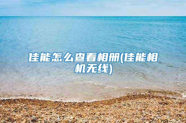 佳能怎么查看相册(佳能相机无线)