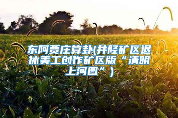 东阿贾庄算卦(井陉矿区退休美工创作矿区版“清明上河图”)