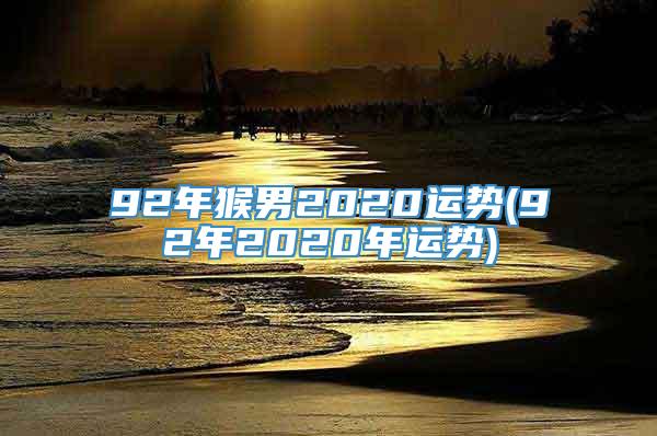 92年猴男2020运势(92年2020年运势)