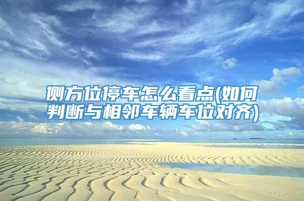 侧方位停车怎么看点(如何判断与相邻车辆车位对齐)