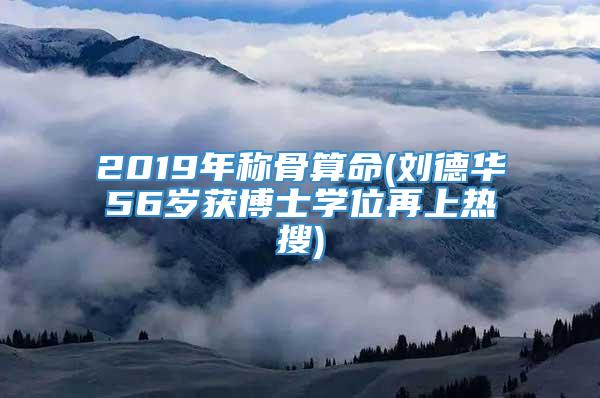 2019年称骨算命(刘德华56岁获博士学位再上热搜)