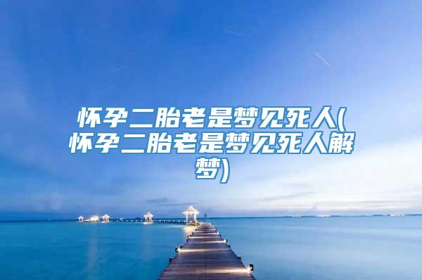 怀孕二胎老是梦见死人(怀孕二胎老是梦见死人解梦)