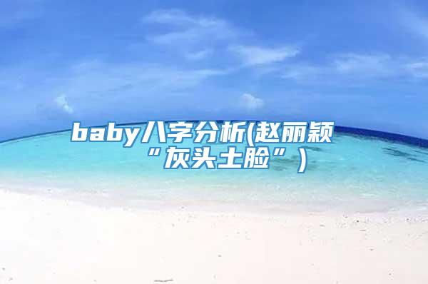 baby八字分析(赵丽颖“灰头土脸”)