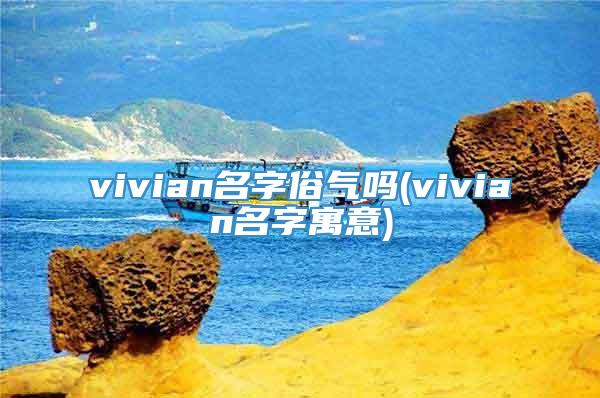 vivian名字俗气吗(vivian名字寓意)