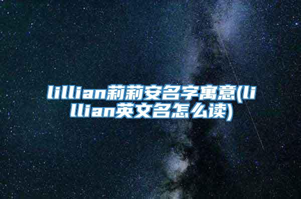 lillian莉莉安名字寓意(lillian英文名怎么读)