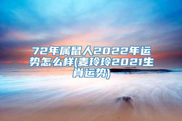 72年属鼠人2022年运势怎么样(麦玲玲2021生肖运势)
