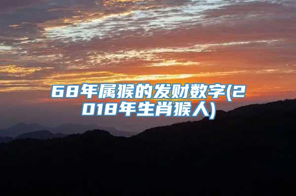 68年属猴的发财数字(2018年生肖猴人)