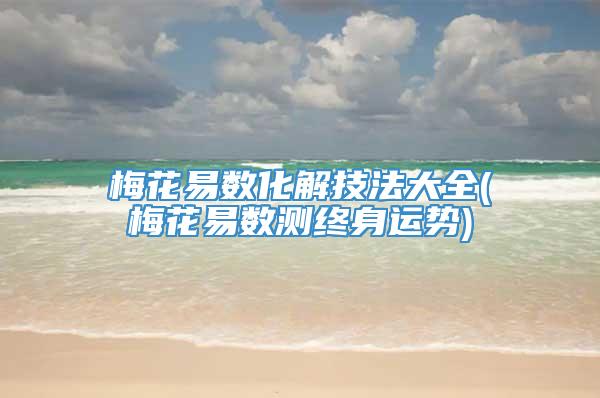 梅花易数化解技法大全(梅花易数测终身运势)