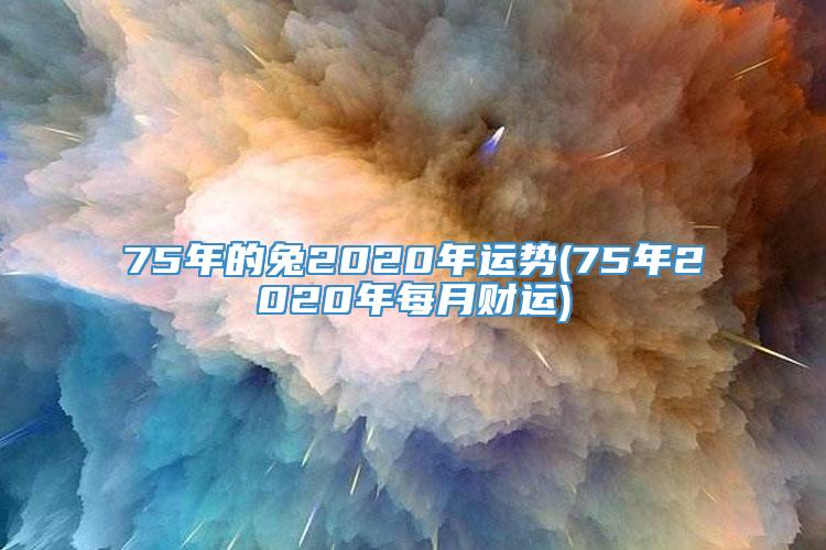 75年的兔2020年运势(75年2020年每月财运)