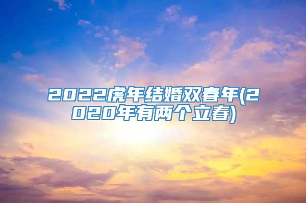 2022虎年结婚双春年(2020年有两个立春)