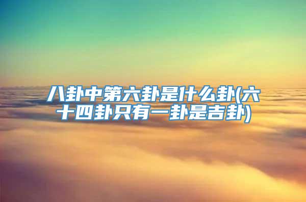 八卦中第六卦是什么卦(六十四卦只有一卦是吉卦)