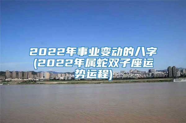 2022年事业变动的八字(2022年属蛇双子座运势运程)