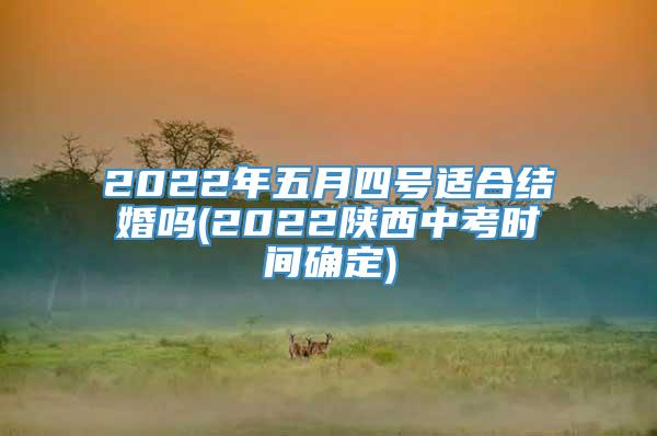 2022年五月四号适合结婚吗(2022陕西中考时间确定)