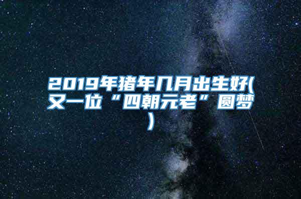 2019年猪年几月出生好(又一位“四朝元老”圆梦)