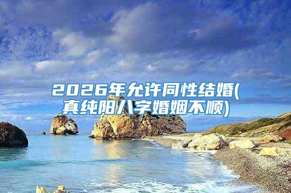 2026年允许同性结婚(真纯阳八字婚姻不顺)