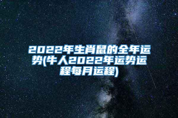 2022年生肖鼠的全年运势(牛人2022年运势运程每月运程)