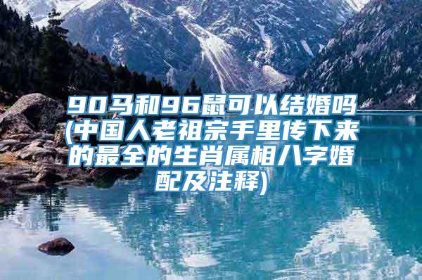 90马和96鼠可以结婚吗(中国人老祖宗手里传下来的最全的生肖属相八字婚配及注释)