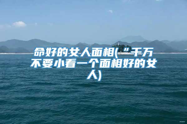 命好的女人面相(“千万不要小看一个面相好的女人)
