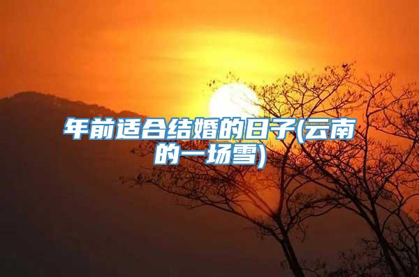 年前适合结婚的日子(云南的一场雪)