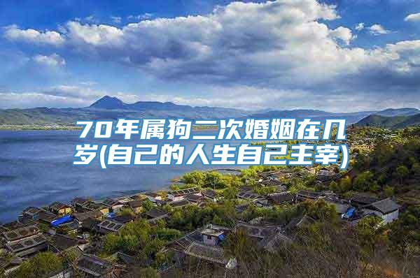 70年属狗二次婚姻在几岁(自己的人生自己主宰)