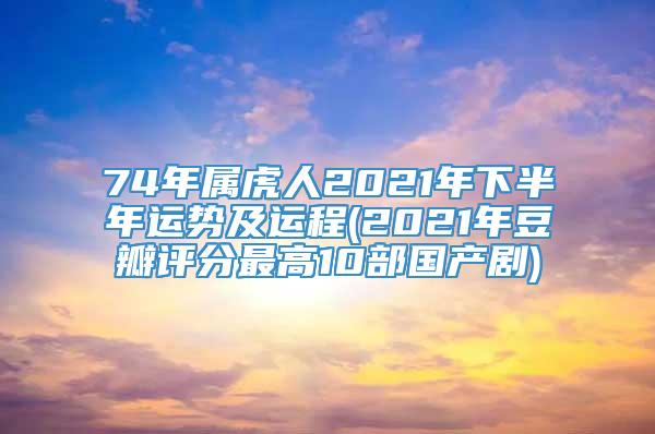 74年属虎人2021年下半年运势及运程(2021年豆瓣评分最高10部国产剧)