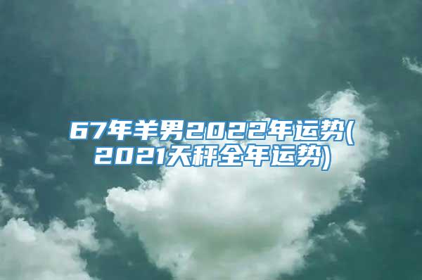 67年羊男2022年运势(2021天秤全年运势)