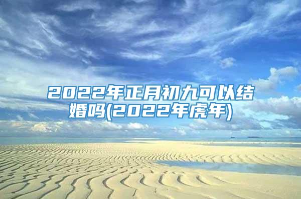 2022年正月初九可以结婚吗(2022年虎年)