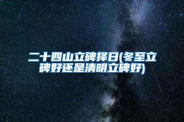 二十四山立碑择日(冬至立碑好还是清明立碑好)