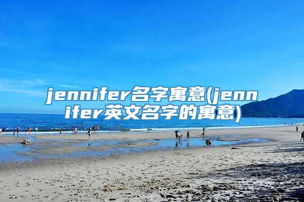 jennifer名字寓意(jennifer英文名字的寓意)