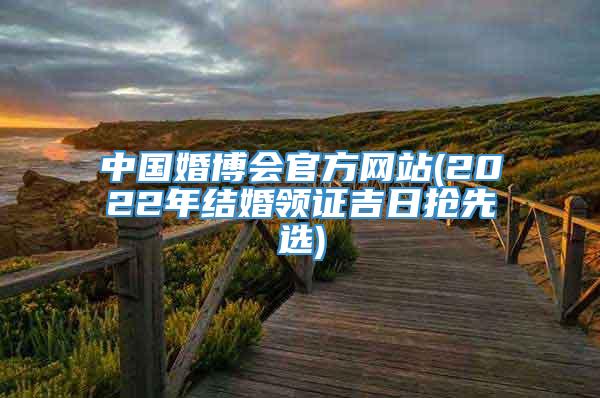 中国婚博会官方网站(2022年结婚领证吉日抢先选)
