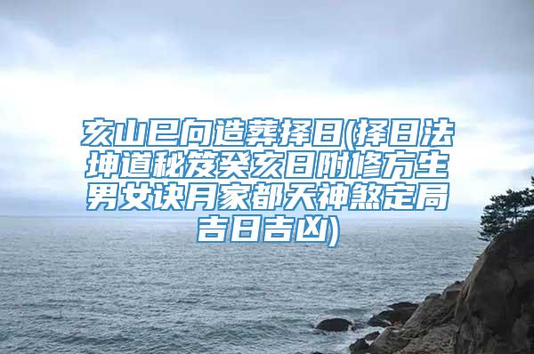 亥山巳向造葬择日(择日法坤道秘笈癸亥日附修方生男女诀月家都天神煞定局吉日吉凶)