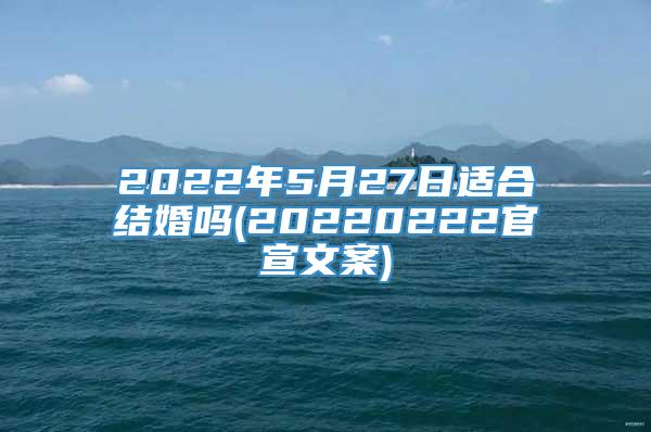 2022年5月27日适合结婚吗(20220222官宣文案)