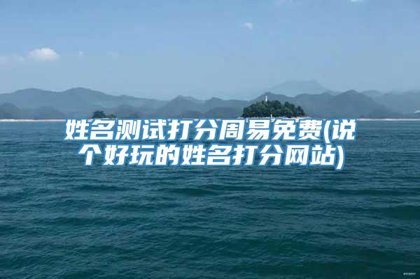 姓名测试打分周易免费(说个好玩的姓名打分网站)