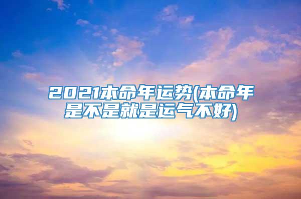 2021本命年运势(本命年是不是就是运气不好)