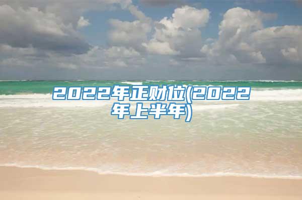 2022年正财位(2022年上半年)