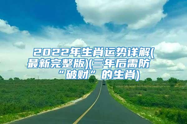 2022年生肖运势详解(最新完整版)(三年后需防“破财”的生肖)