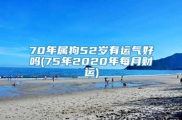 70年属狗52岁有运气好吗(75年2020年每月财运)